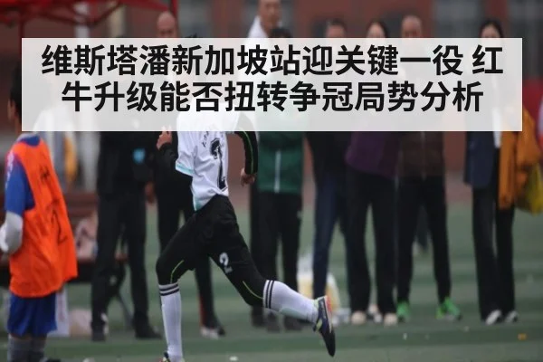维斯塔潘新加坡站迎关键一役 红牛升级能否扭转争冠局势分析
